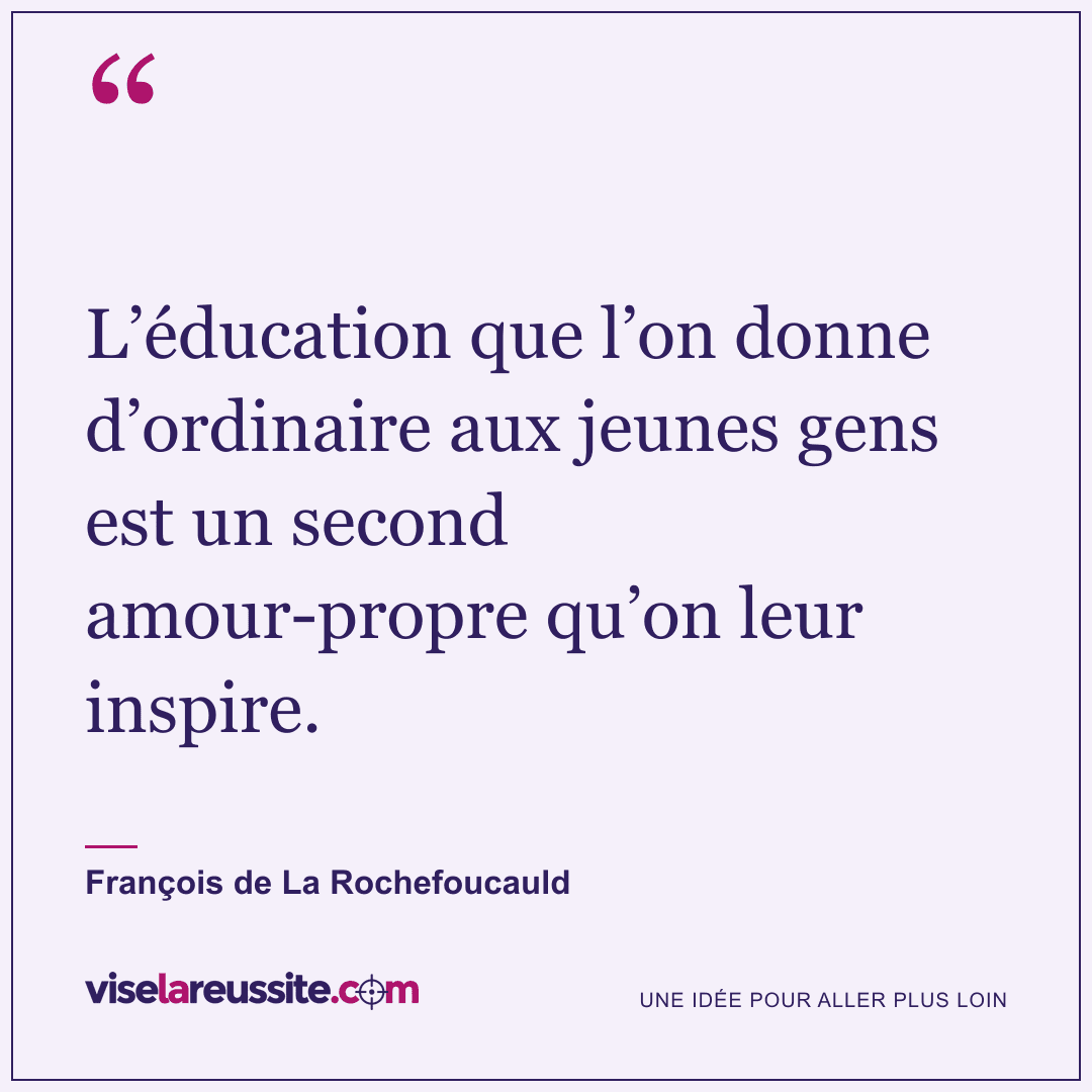 « L’éducation que l’on donne d’ordinaire aux jeunes gens est un second amour-propre qu’on leur inspire. » — François de La Rochefoucauld — Vise la Réussite