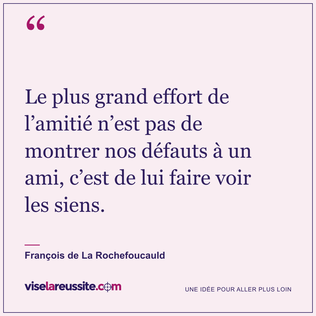 « Le plus grand effort de l’amitié n’est pas de montrer nos défauts à un ami, c’est de lui faire voir les siens. » — François de La Rochefoucauld — Vise la Réussite