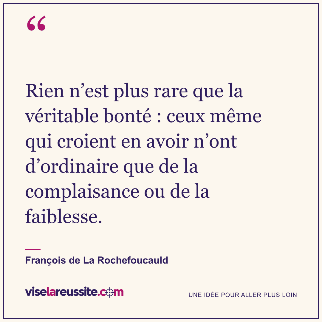 « Rien n’est plus rare que la véritable bonté : ceux même qui croient en avoir n’ont d’ordinaire que de la complaisance ou de la faiblesse. » — François de La Rochefoucauld — Vise la Réussite