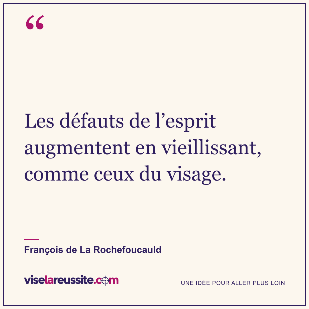 « Les défauts de l’esprit augmentent en vieillissant, comme ceux du visage. » — François de La Rochefoucauld — Vise la Réussite