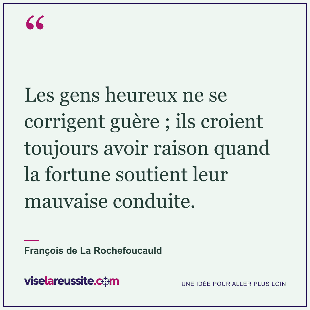 « Les gens heureux ne se corrigent guère ; ils croient toujours avoir raison quand la fortune soutient leur mauvaise conduite. » — François de La Rochefoucauld — Vise la Réussite