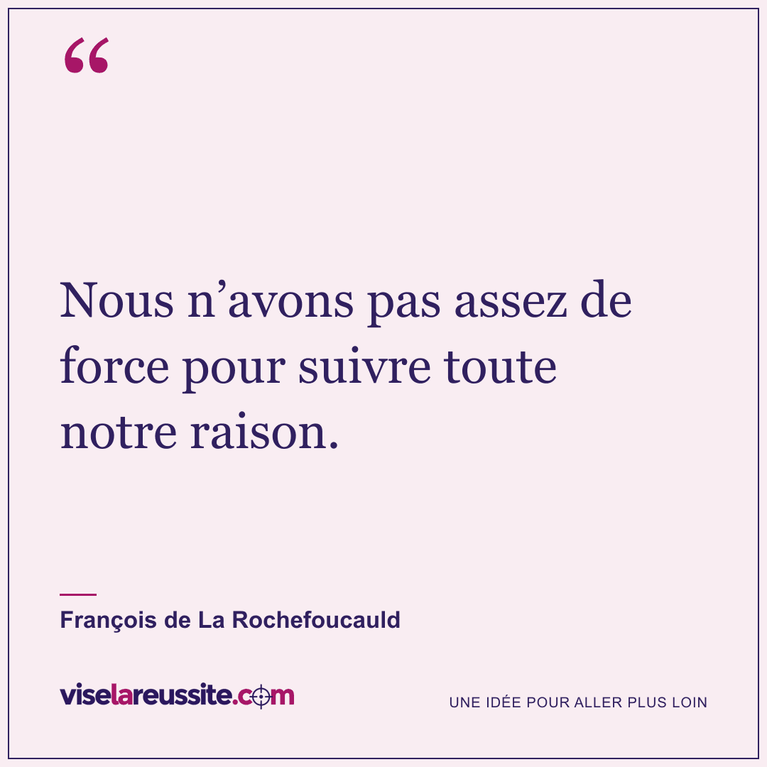 « Nous n’avons pas assez de force pour suivre toute notre raison. » — François de La Rochefoucauld — Vise la Réussite