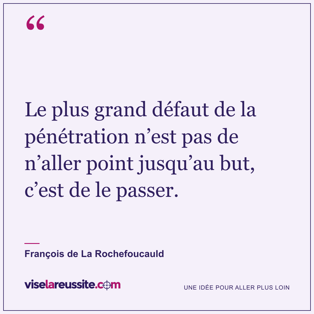 « Le plus grand défaut de la pénétration n’est pas de n’aller point jusqu’au but, c’est de le passer. » — François de La Rochefoucauld — Vise la Réussite