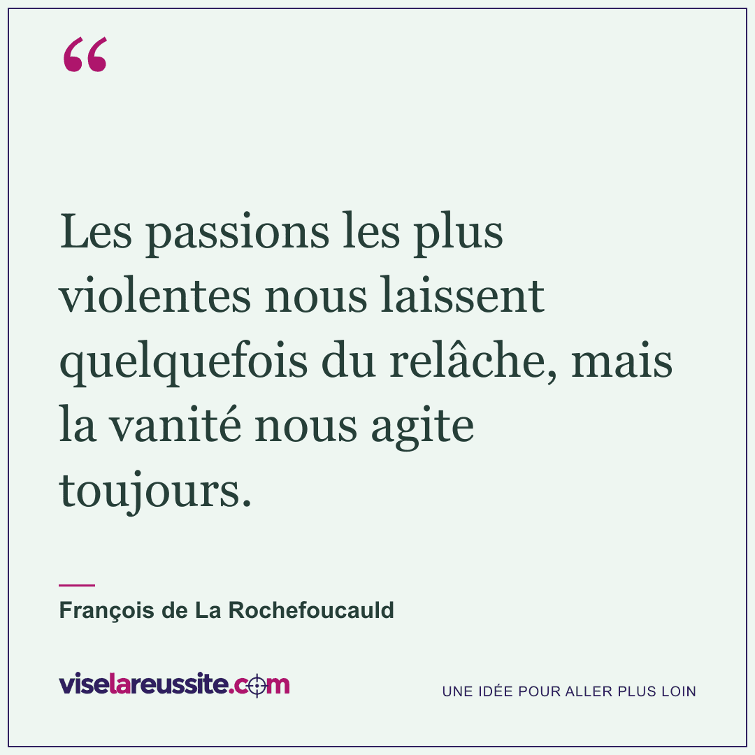 « Les passions les plus violentes nous laissent quelquefois du relâche, mais la vanité nous agite toujours. » — François de La Rochefoucauld — Vise la Réussite