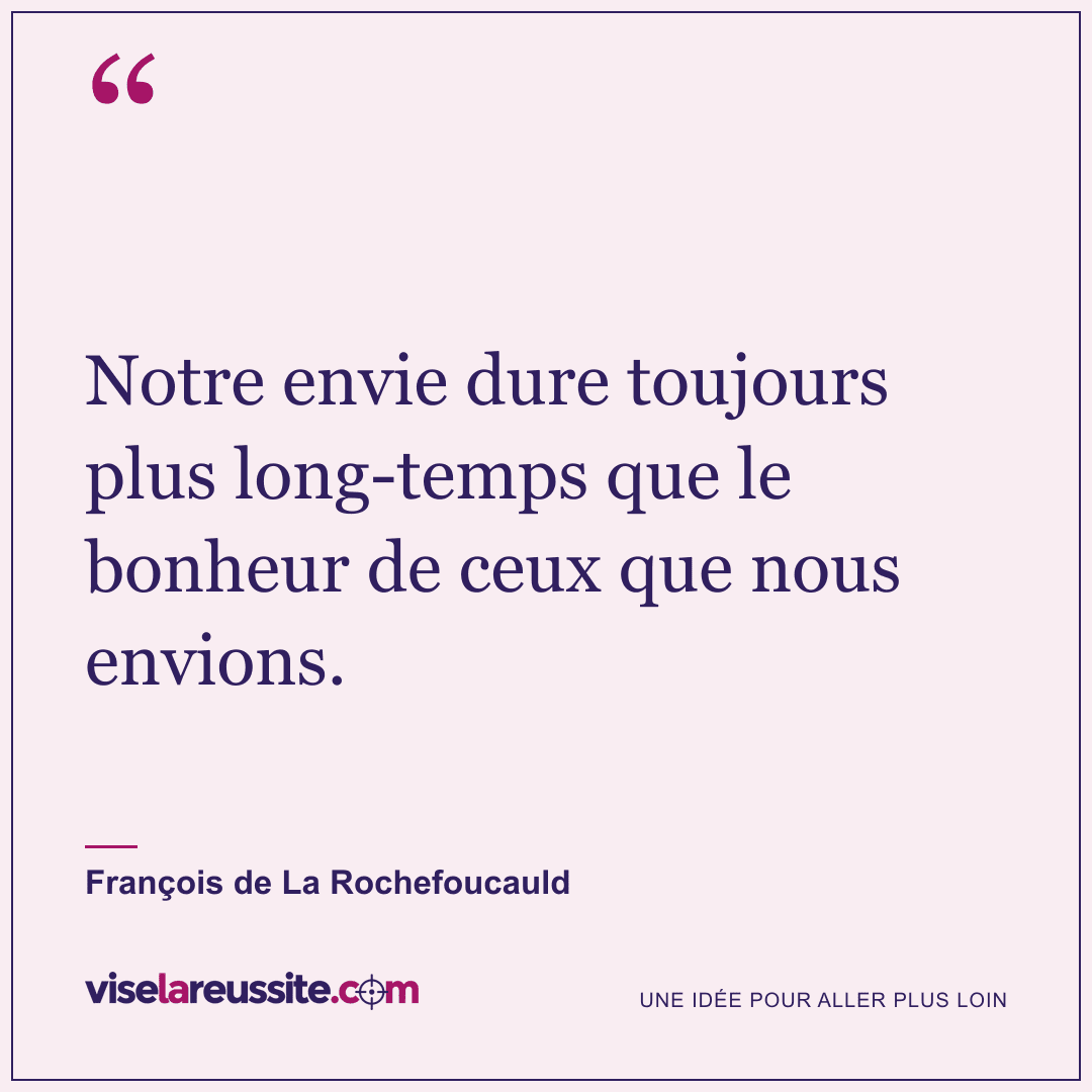 « Notre envie dure toujours plus long-temps que le bonheur de ceux que nous envions. » — François de La Rochefoucauld — Vise la Réussite