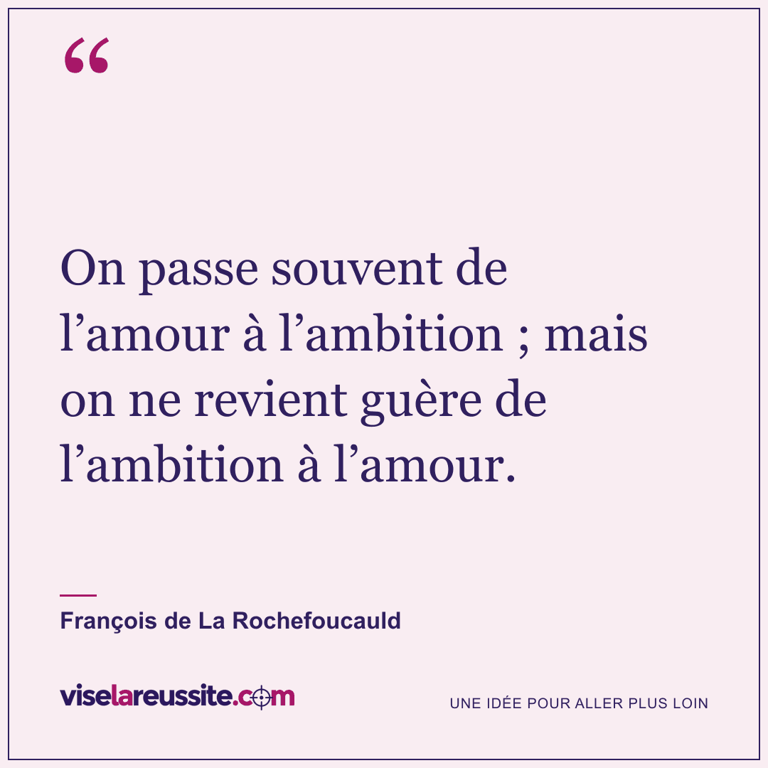 « On passe souvent de l’amour à l’ambition ; mais on ne revient guère de l’ambition à l’amour. » — François de La Rochefoucauld — Vise la Réussite
