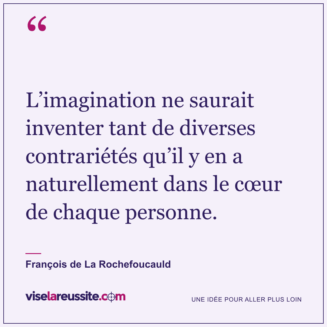 « L’imagination ne saurait inventer tant de diverses contrariétés qu’il y en a naturellement dans le cœur de chaque personne. » — François de La Rochefoucauld — Vise la Réussite