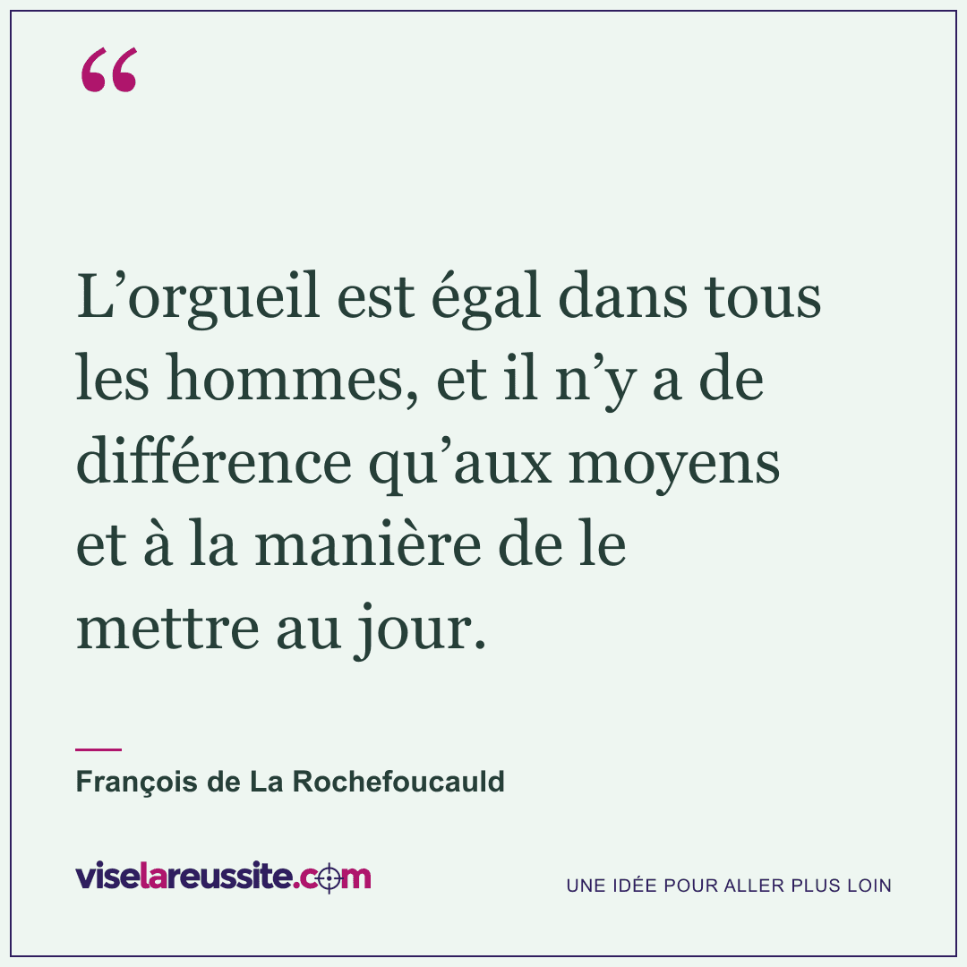« L’orgueil est égal dans tous les hommes, et il n’y a de différence qu’aux moyens et à la manière de le mettre au jour. » — François de La Rochefoucauld — Vise la Réussite