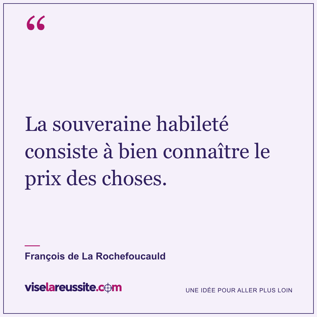 « La souveraine habileté consiste à bien connaître le prix des choses. » — François de La Rochefoucauld — Vise la Réussite