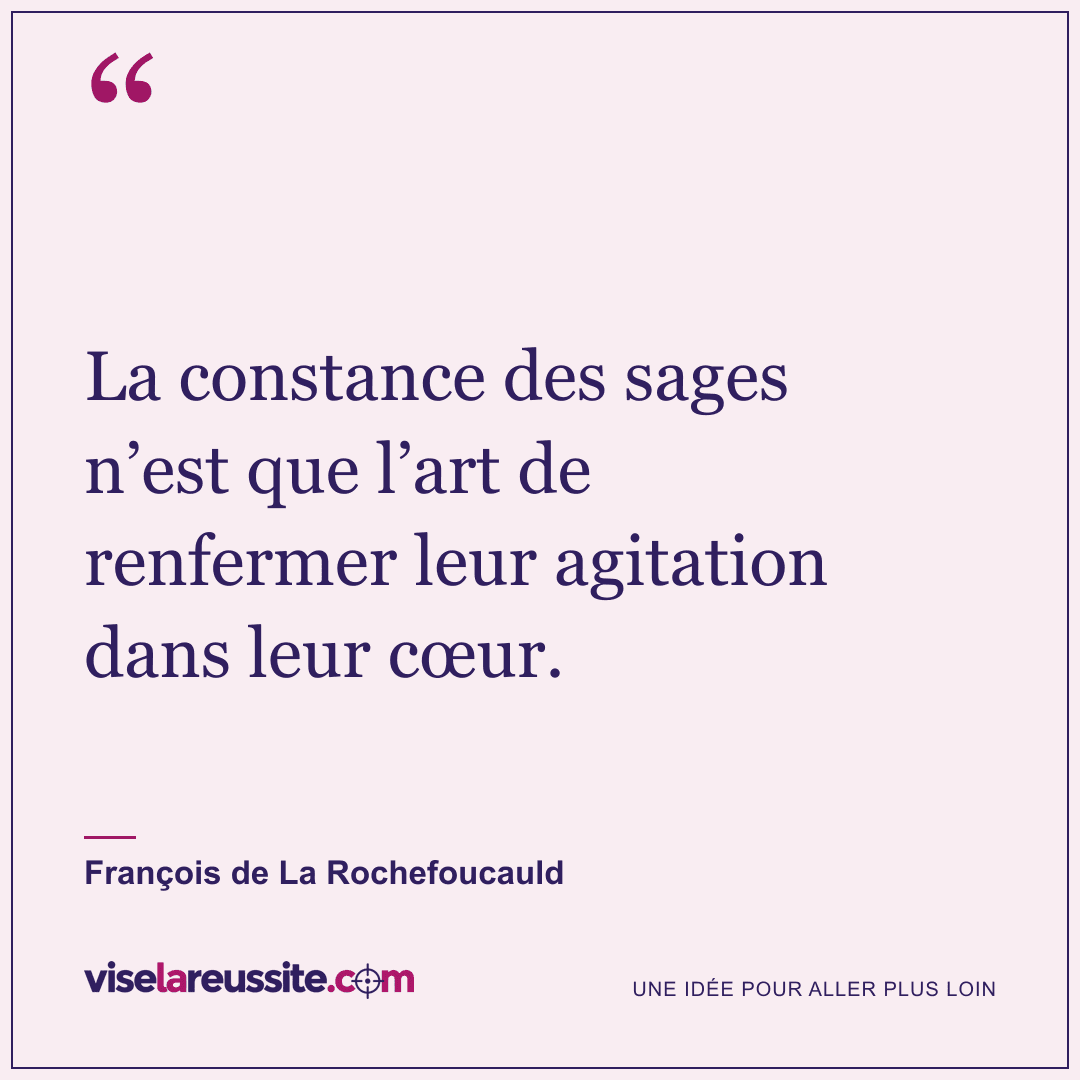« La constance des sages n’est que l’art de renfermer leur agitation dans leur cœur. » — François de La Rochefoucauld — Vise la Réussite