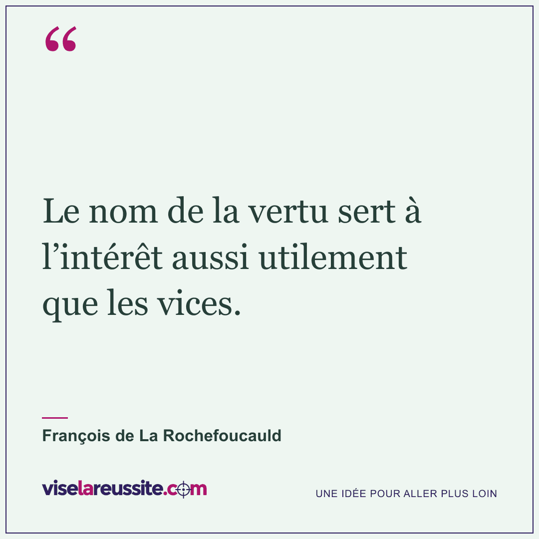 « Le nom de la vertu sert à l’intérêt aussi utilement que les vices. » — François de La Rochefoucauld — Vise la Réussite