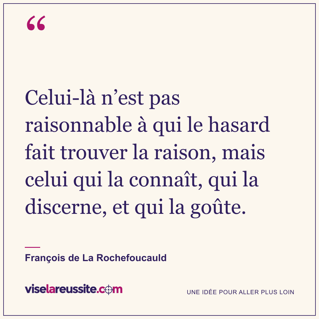 « Celui-là n’est pas raisonnable à qui le hasard fait trouver la raison, mais celui qui la connaît, qui la discerne, et qui la goûte. » — François de La Rochefoucauld — Vise la Réussite