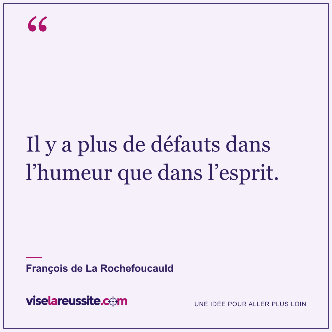 « Il y a plus de défauts dans l’humeur que dans l’esprit. » — François de La Rochefoucauld — Vise la Réussite