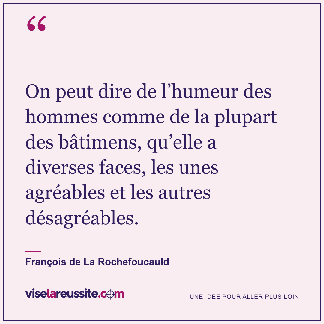 « On peut dire de l’humeur des hommes comme de la plupart des bâtimens, qu’elle a diverses faces, les unes agréables et les autres désagréables. » — François de La Rochefoucauld — Vise la Réussite