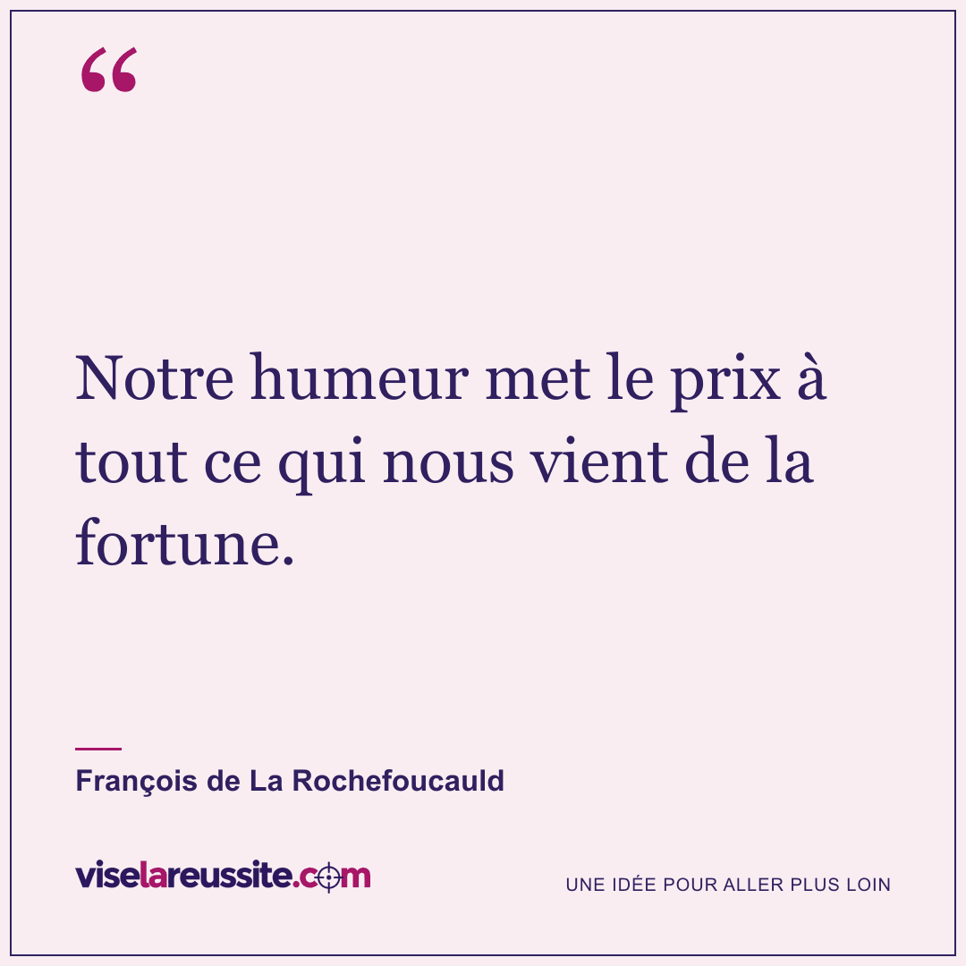 « Notre humeur met le prix à tout ce qui nous vient de la fortune. » — François de La Rochefoucauld — Vise la Réussite
