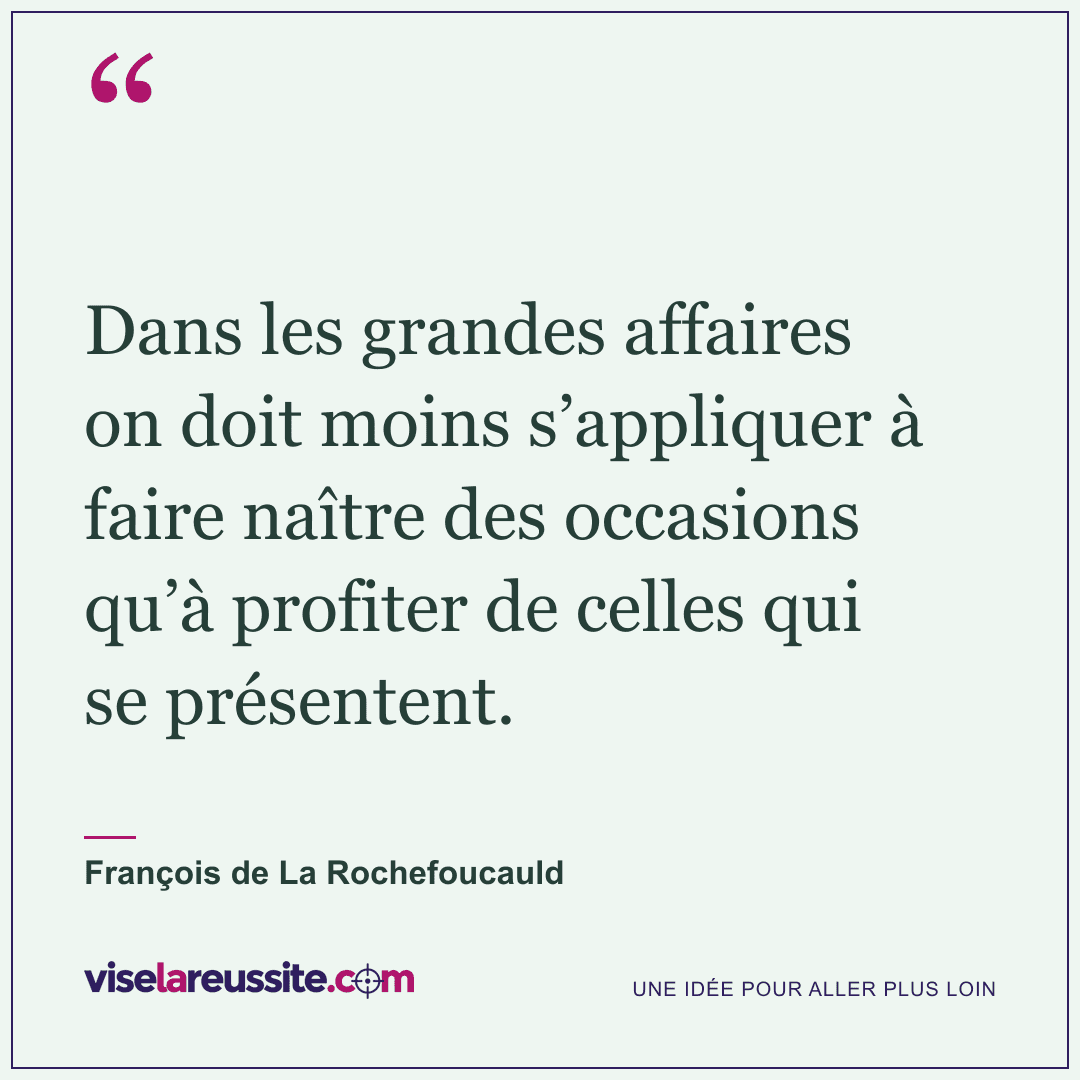 « Dans les grandes affaires on doit moins s’appliquer à faire naître des occasions qu’à profiter de celles qui se présentent. » — François de La Rochefoucauld — Vise la Réussite
