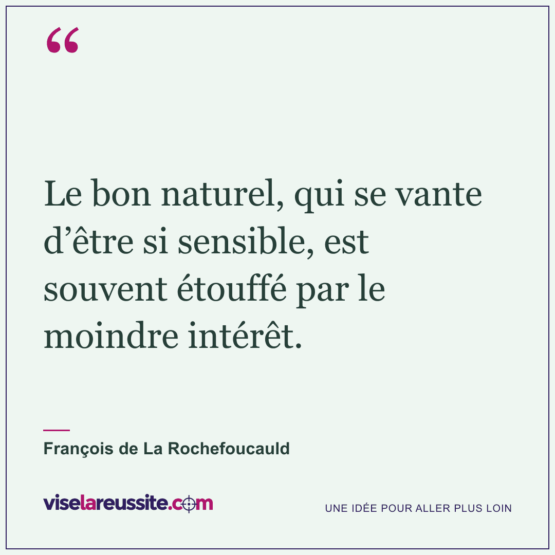 « Le bon naturel, qui se vante d’être si sensible, est souvent étouffé par le moindre intérêt. » — François de La Rochefoucauld — Vise la Réussite