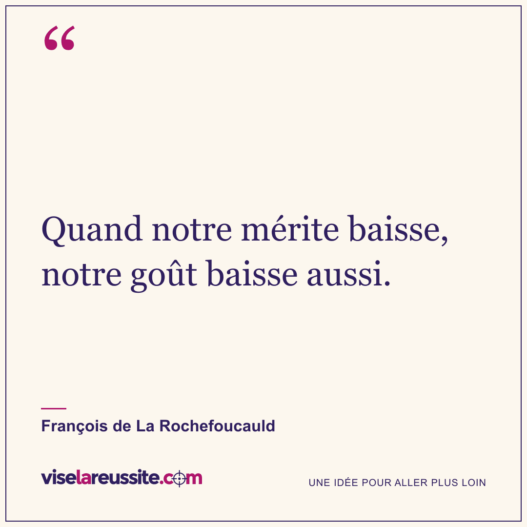 « Quand notre mérite baisse, notre goût baisse aussi. » — François de La Rochefoucauld — Vise la Réussite