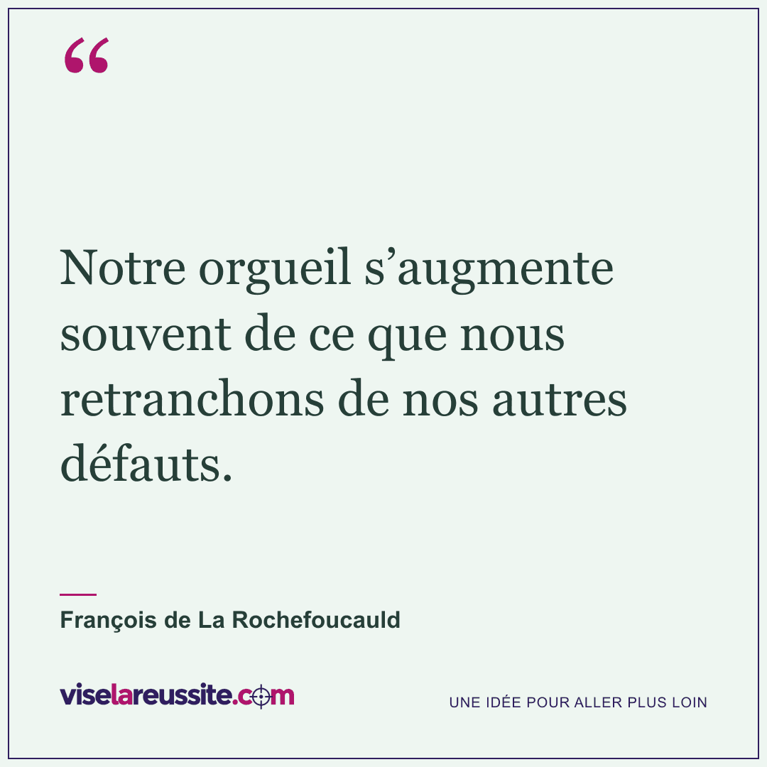 « Notre orgueil s’augmente souvent de ce que nous retranchons de nos autres défauts. » — François de La Rochefoucauld — Vise la Réussite