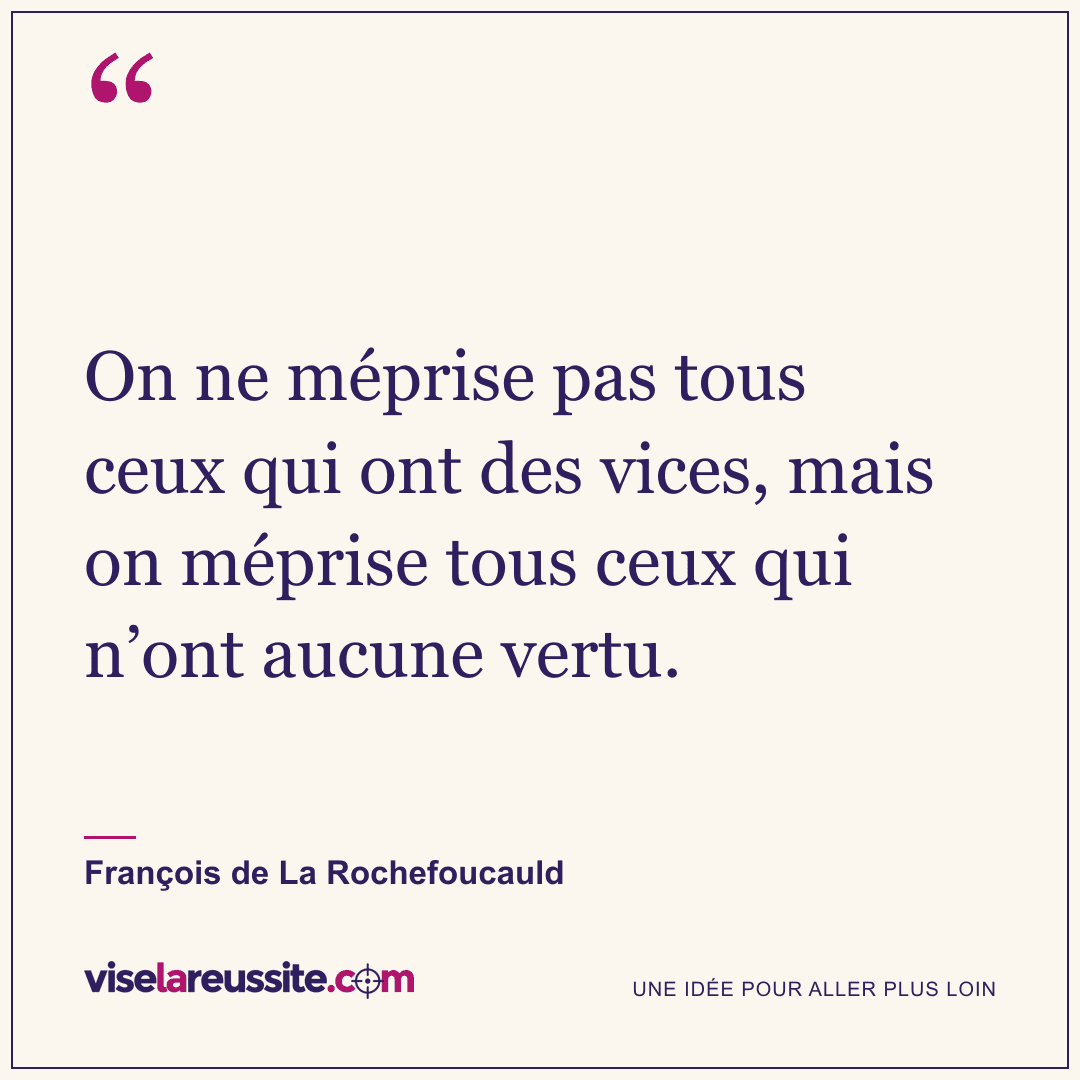 « On ne méprise pas tous ceux qui ont des vices, mais on méprise tous ceux qui n’ont aucune vertu. » — François de La Rochefoucauld — Vise la Réussite