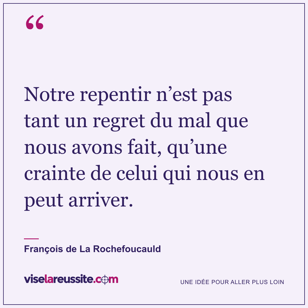 « Notre repentir n’est pas tant un regret du mal que nous avons fait, qu’une crainte de celui qui nous en peut arriver. » — François de La Rochefoucauld — Vise la Réussite