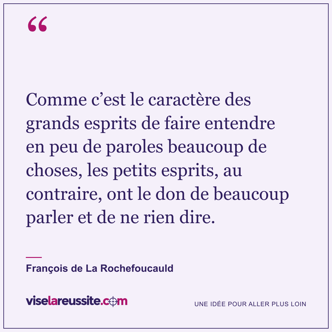 « Comme c’est le caractère des grands esprits de faire entendre en peu de paroles beaucoup de choses, les petits esprits, au contraire, ont le don de beaucoup parler et de ne rien dire. » — François de La Rochefoucauld — Vise la Réussite