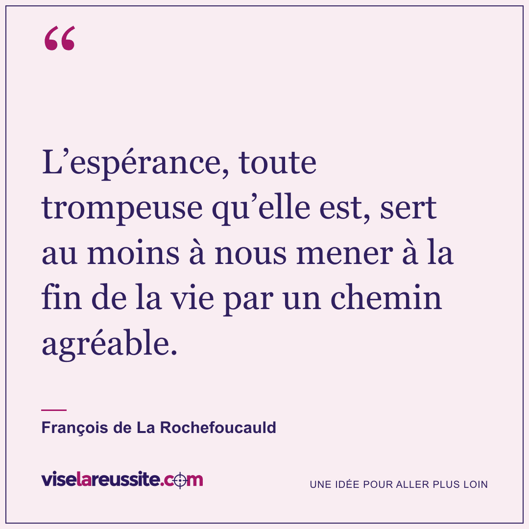 « L’espérance, toute trompeuse qu’elle est, sert au moins à nous mener à la fin de la vie par un chemin agréable. » — François de La Rochefoucauld — Vise la Réussite
