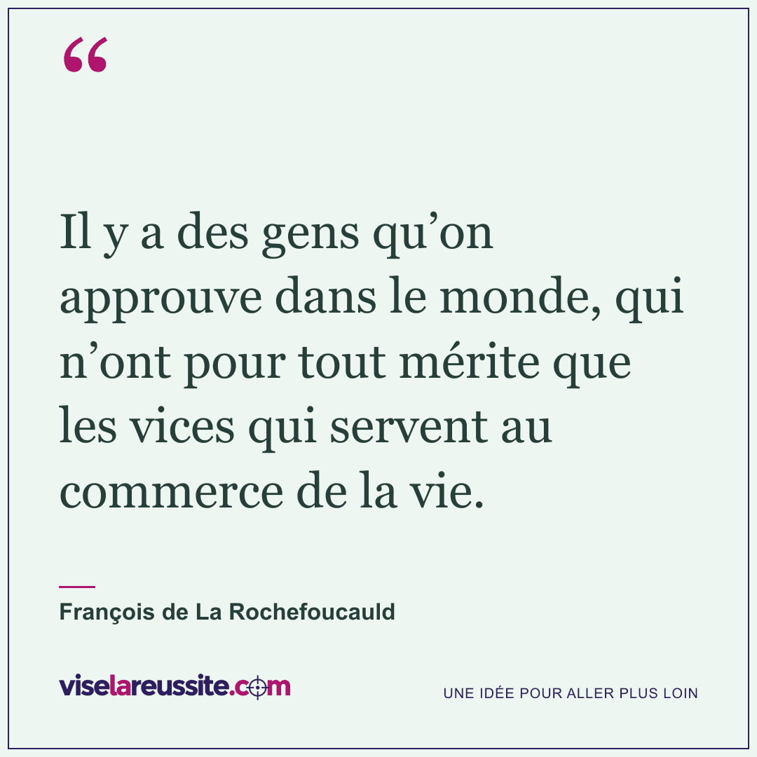 « Il y a des gens qu’on approuve dans le monde, qui n’ont pour tout mérite que les vices qui servent au commerce de la vie. » — François de La Rochefoucauld — Vise la Réussite