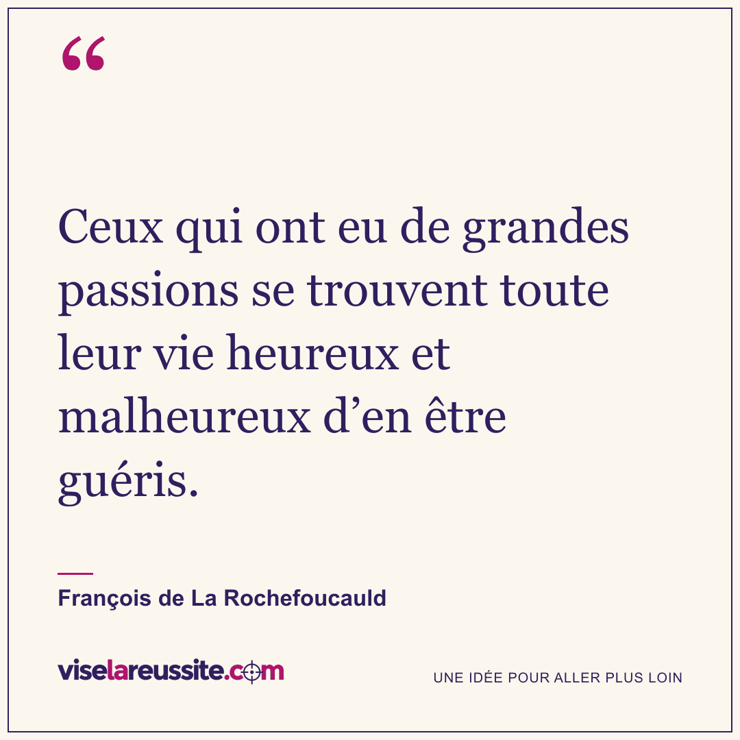 « Ceux qui ont eu de grandes passions se trouvent toute leur vie heureux et malheureux d’en être guéris. » — François de La Rochefoucauld — Vise la Réussite