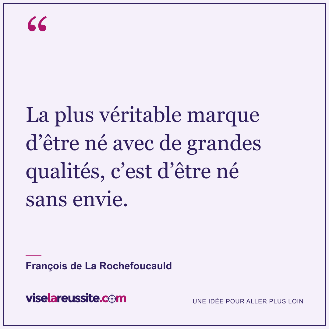 « La plus véritable marque d’être né avec de grandes qualités, c’est d’être né sans envie. » — François de La Rochefoucauld — Vise la Réussite