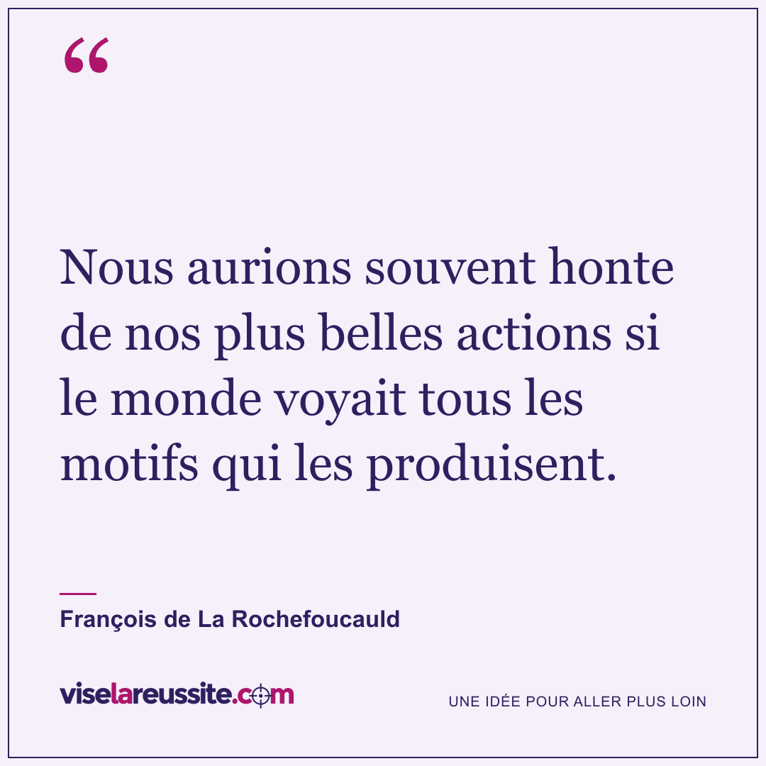 « Nous aurions souvent honte de nos plus belles actions si le monde voyait tous les motifs qui les produisent. » — François de La Rochefoucauld — Vise la Réussite