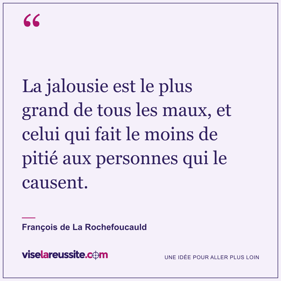 « La jalousie est le plus grand de tous les maux, et celui qui fait le moins de pitié aux personnes qui le causent. » — François de La Rochefoucauld — Vise la Réussite