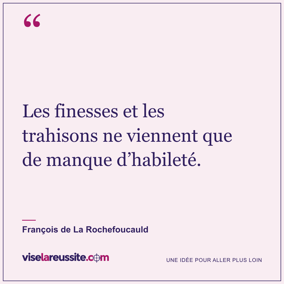 « Les finesses et les trahisons ne viennent que de manque d’habileté. » — François de La Rochefoucauld — Vise la Réussite