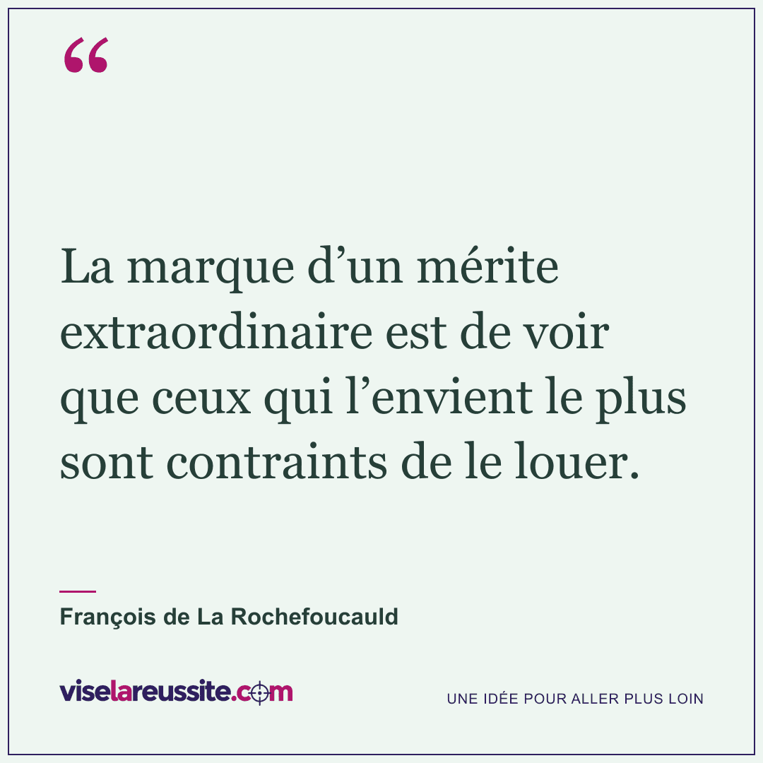 « La marque d’un mérite extraordinaire est de voir que ceux qui l’envient le plus sont contraints de le louer. » — François de La Rochefoucauld — Vise la Réussite