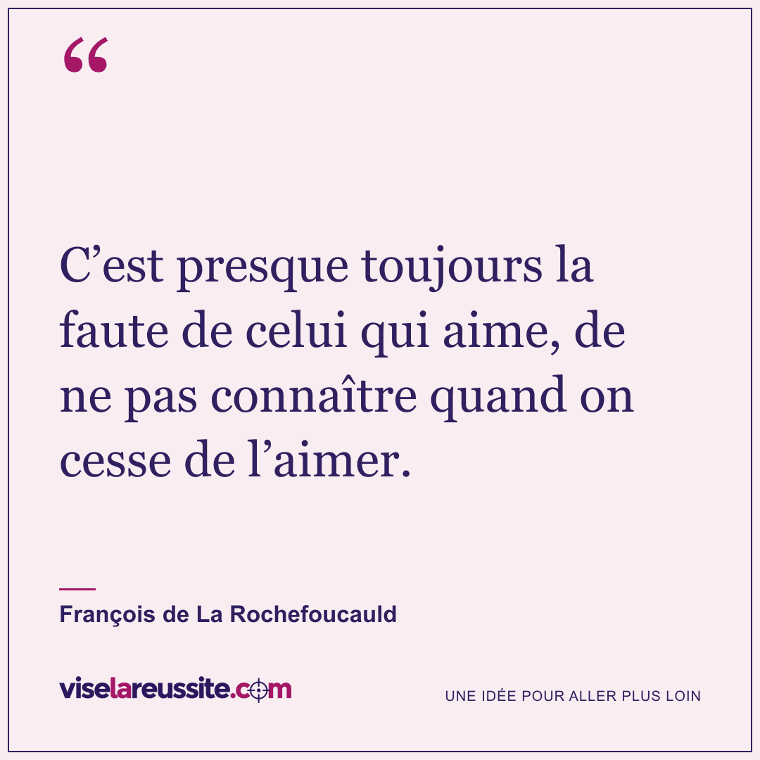 « C’est presque toujours la faute de celui qui aime, de ne pas connaître quand on cesse de l’aimer. » — François de La Rochefoucauld — Vise la Réussite