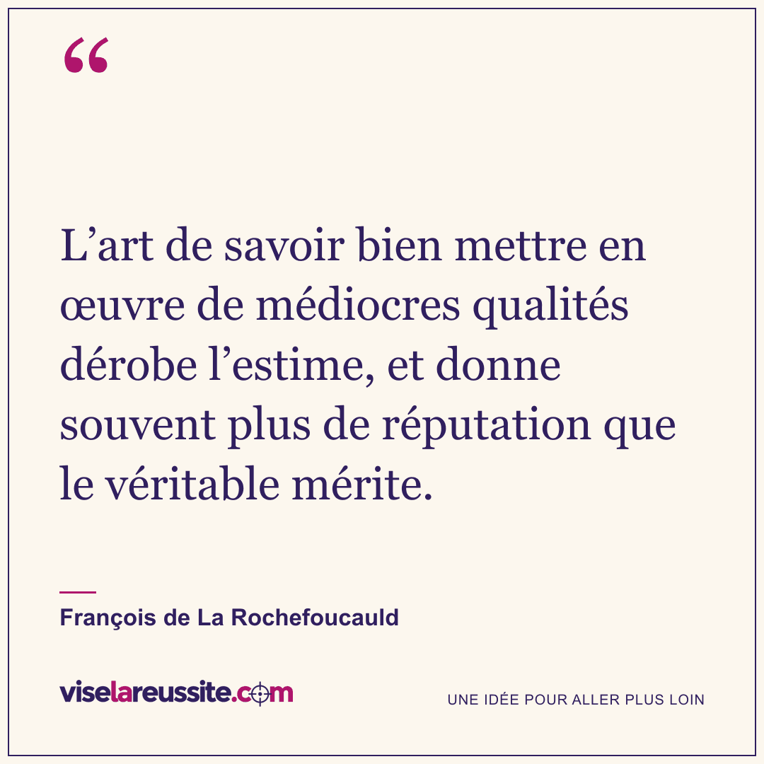 « L’art de savoir bien mettre en œuvre de médiocres qualités dérobe l’estime, et donne souvent plus de réputation que le véritable mérite. » — François de La Rochefoucauld — Vise la Réussite