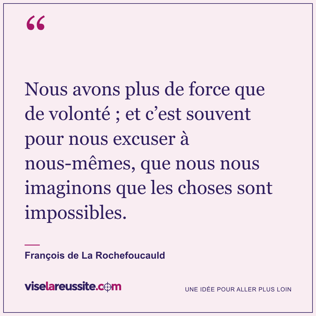 « Nous avons plus de force que de volonté ; et c’est souvent pour nous excuser à nous-mêmes, que nous nous imaginons que les choses sont impossibles. » — François de La Rochefoucauld — Vise la Réussite