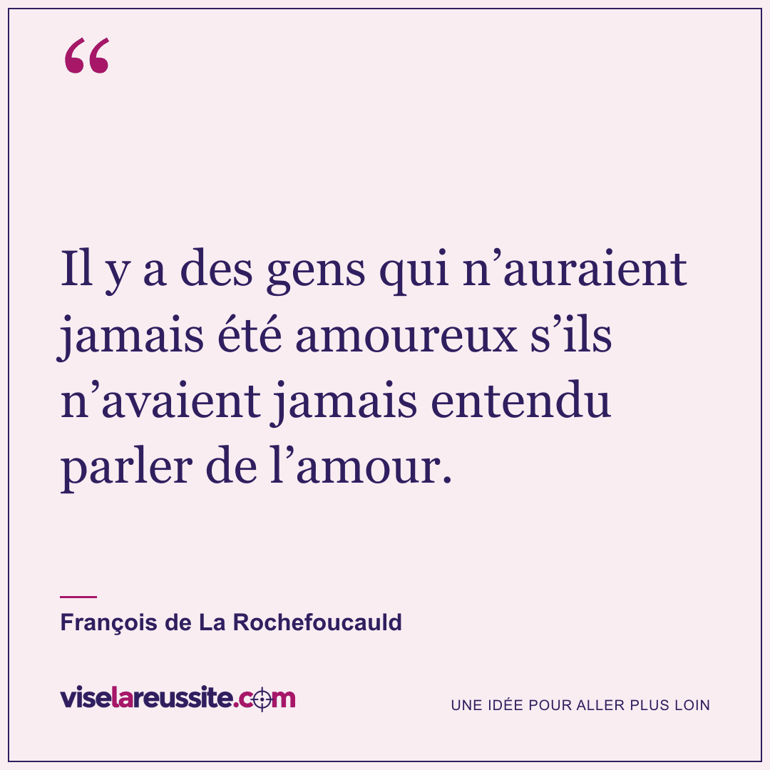 « Il y a des gens qui n’auraient jamais été amoureux s’ils n’avaient jamais entendu parler de l’amour. » — François de La Rochefoucauld — Vise la Réussite