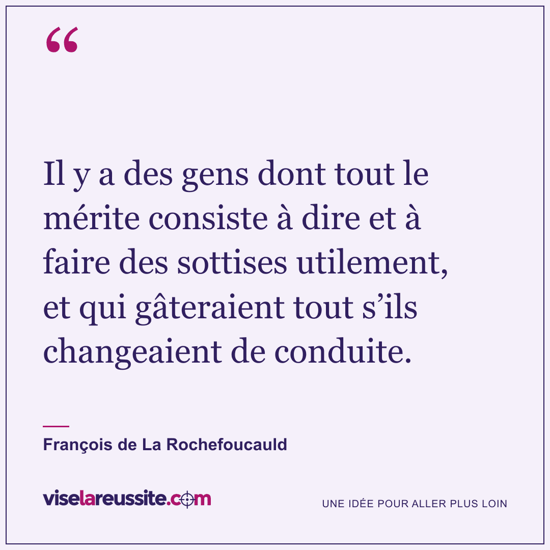 « Il y a des gens dont tout le mérite consiste à dire et à faire des sottises utilement, et qui gâteraient tout s’ils changeaient de conduite. » — François de La Rochefoucauld — Vise la Réussite