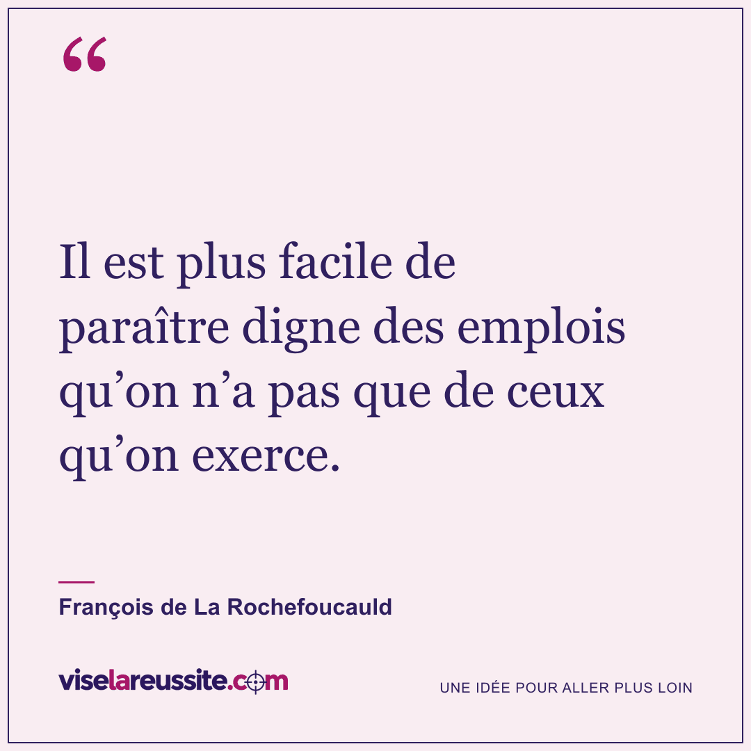 « Il est plus facile de paraître digne des emplois qu’on n’a pas que de ceux qu’on exerce. » — François de La Rochefoucauld — Vise la Réussite
