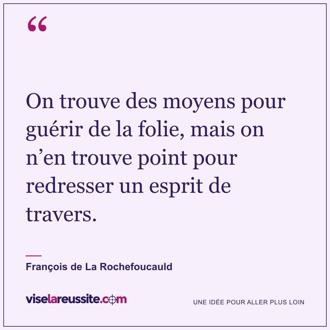 « On trouve des moyens pour guérir de la folie, mais on n’en trouve point pour redresser un esprit de travers. » — François de La Rochefoucauld — Vise la Réussite