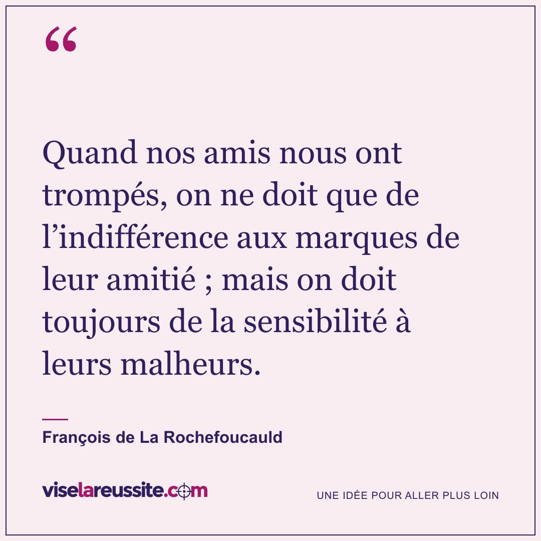 « Quand nos amis nous ont trompés, on ne doit que de l’indifférence aux marques de leur amitié ; mais on doit toujours de la sensibilité à leurs malheurs. » — François de La Rochefoucauld — Vise la Réussite