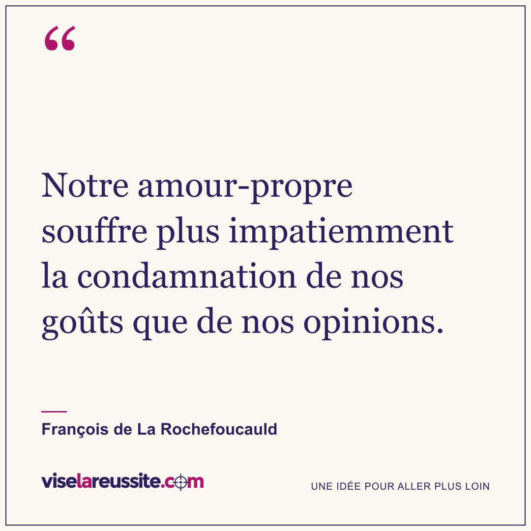 « Notre amour-propre souffre plus impatiemment la condamnation de nos goûts que de nos opinions. » — François de La Rochefoucauld — Vise la Réussite