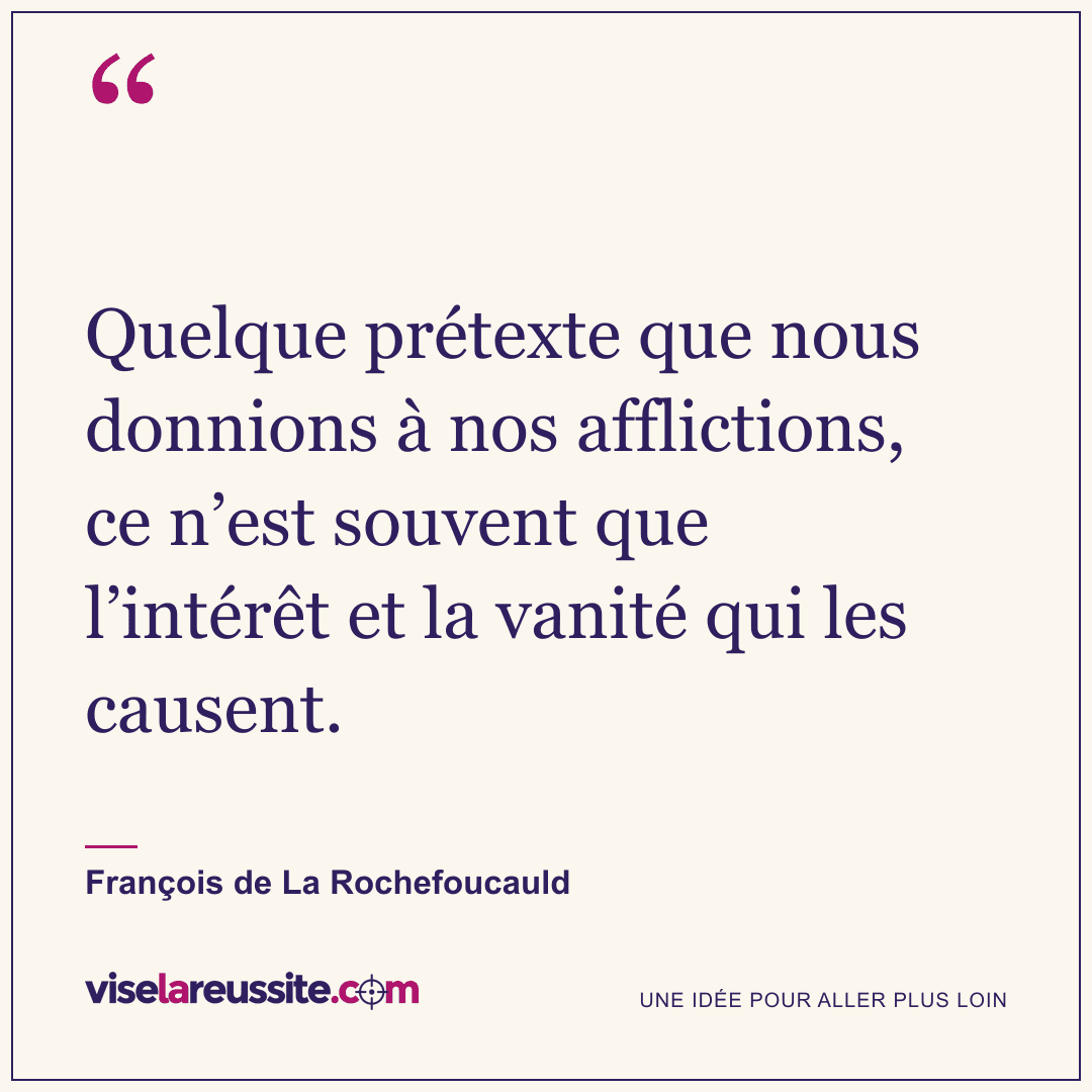 « Quelque prétexte que nous donnions à nos afflictions, ce n’est souvent que l’intérêt et la vanité qui les causent. » — François de La Rochefoucauld — Vise la Réussite