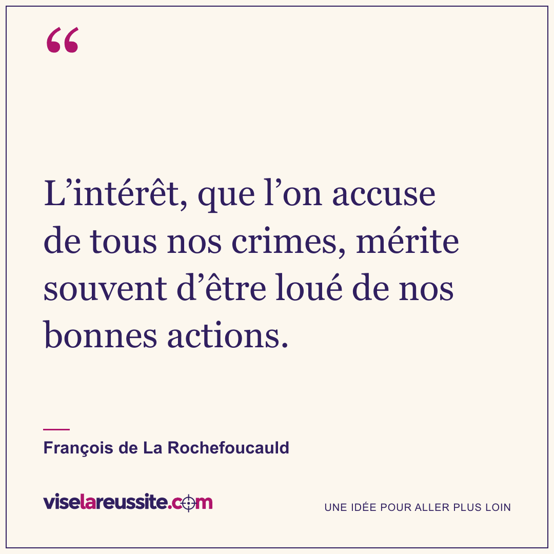 « L’intérêt, que l’on accuse de tous nos crimes, mérite souvent d’être loué de nos bonnes actions. » — François de La Rochefoucauld — Vise la Réussite