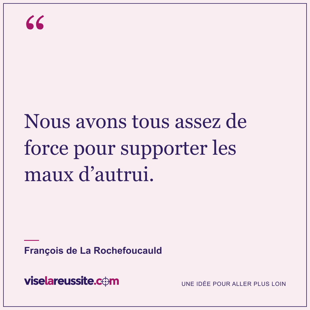 « Nous avons tous assez de force pour supporter les maux d’autrui. » — François de La Rochefoucauld — Vise la Réussite