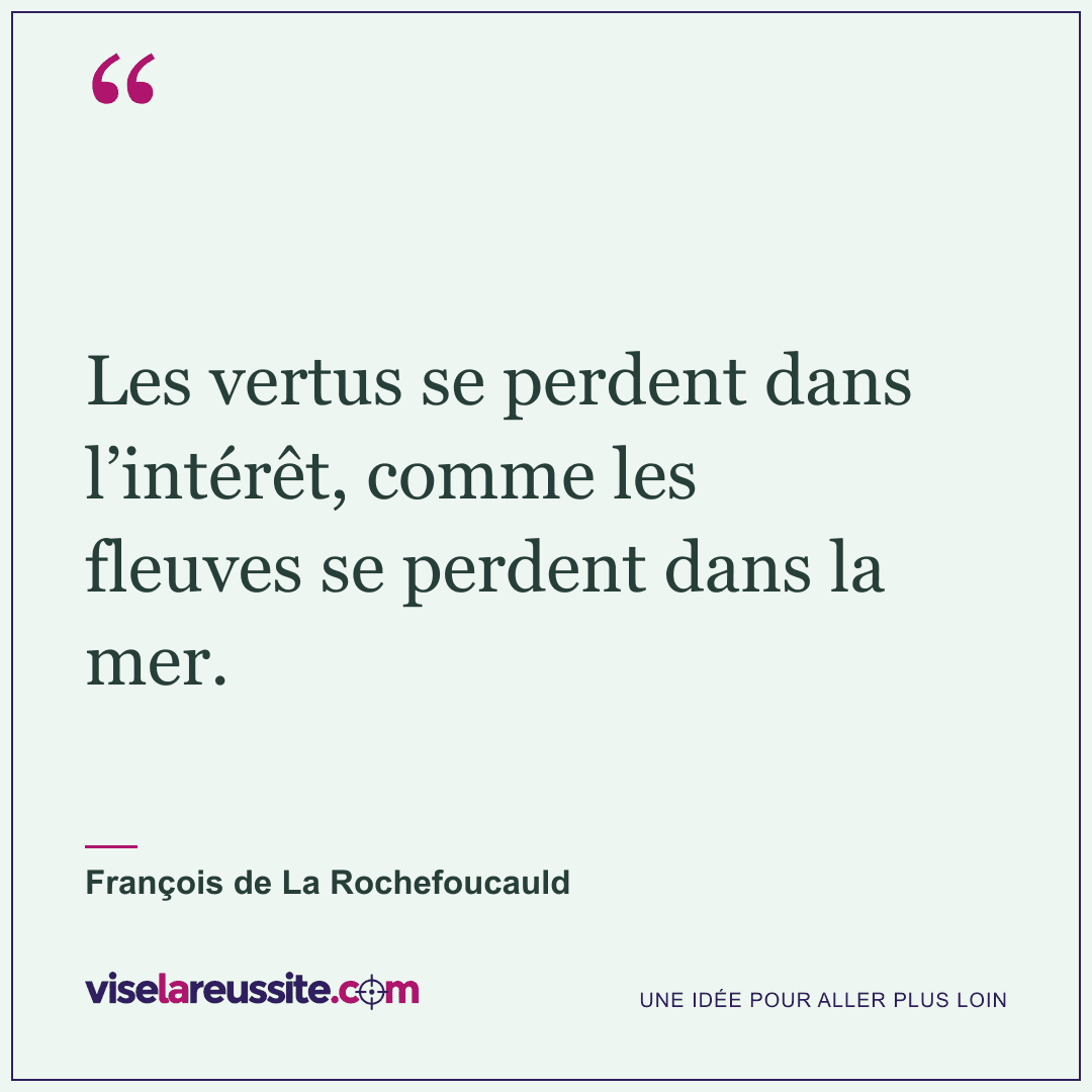 « Les vertus se perdent dans l’intérêt, comme les fleuves se perdent dans la mer. » — François de La Rochefoucauld — Vise la Réussite