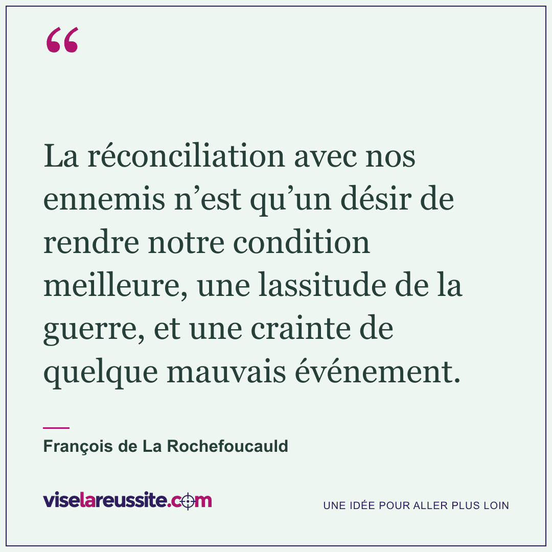 « La réconciliation avec nos ennemis n’est qu’un désir de rendre notre condition meilleure, une lassitude de la guerre, et une crainte de quelque mauvais événement. » — François de La Rochefoucauld — Vise la Réussite