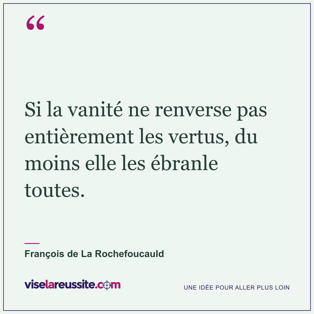 « Si la vanité ne renverse pas entièrement les vertus, du moins elle les ébranle toutes. » — François de La Rochefoucauld — Vise la Réussite