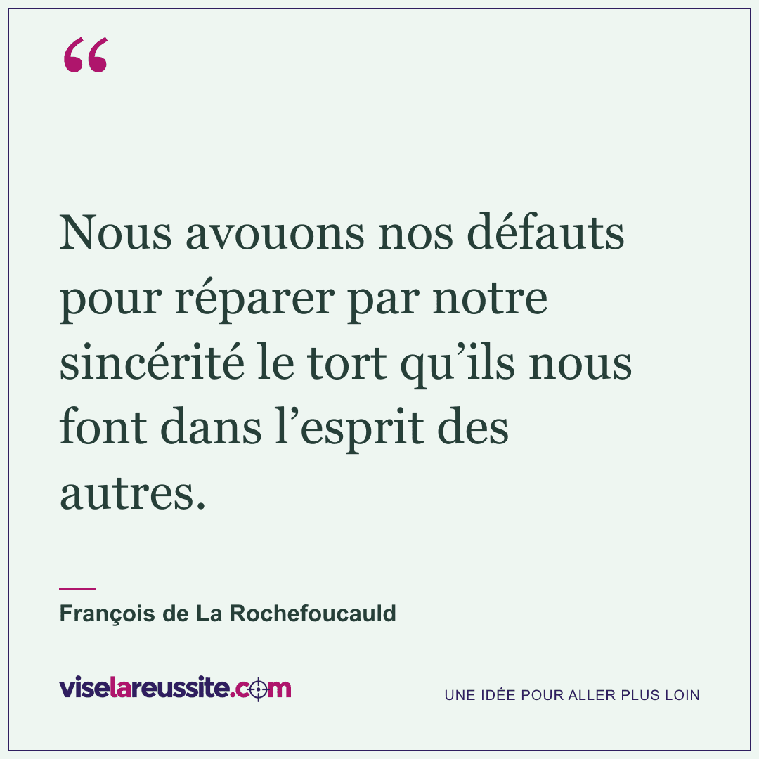 « Nous avouons nos défauts pour réparer par notre sincérité le tort qu’ils nous font dans l’esprit des autres. » — François de La Rochefoucauld — Vise la Réussite